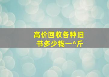 高价回收各种旧书多少钱一^斤